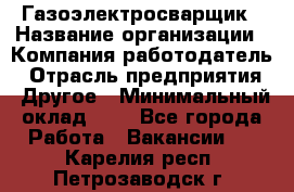 Газоэлектросварщик › Название организации ­ Компания-работодатель › Отрасль предприятия ­ Другое › Минимальный оклад ­ 1 - Все города Работа » Вакансии   . Карелия респ.,Петрозаводск г.